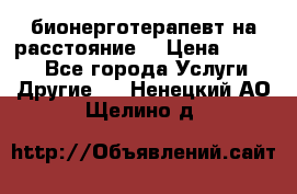 бионерготерапевт на расстояние  › Цена ­ 1 000 - Все города Услуги » Другие   . Ненецкий АО,Щелино д.